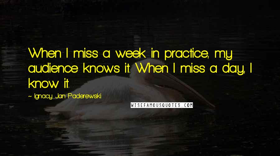 Ignacy Jan Paderewski Quotes: When I miss a week in practice, my audience knows it. When I miss a day, I know it.