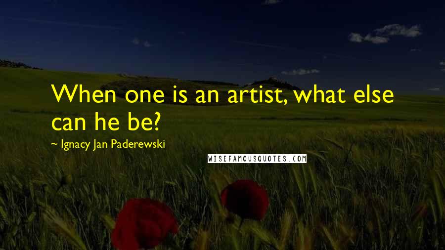 Ignacy Jan Paderewski Quotes: When one is an artist, what else can he be?