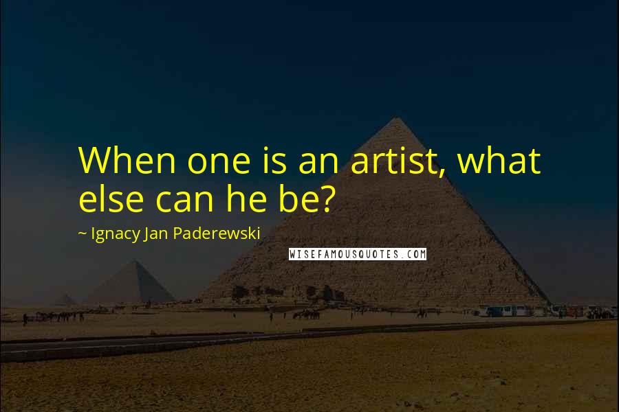 Ignacy Jan Paderewski Quotes: When one is an artist, what else can he be?