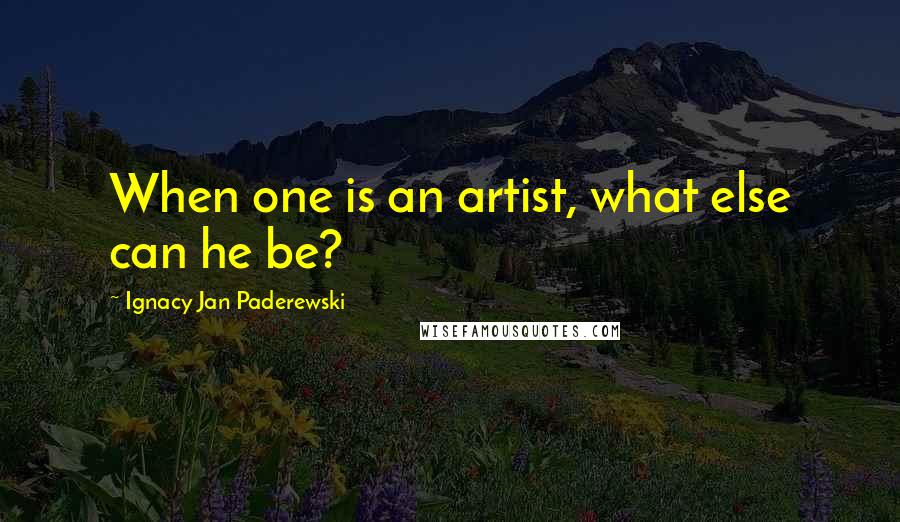 Ignacy Jan Paderewski Quotes: When one is an artist, what else can he be?