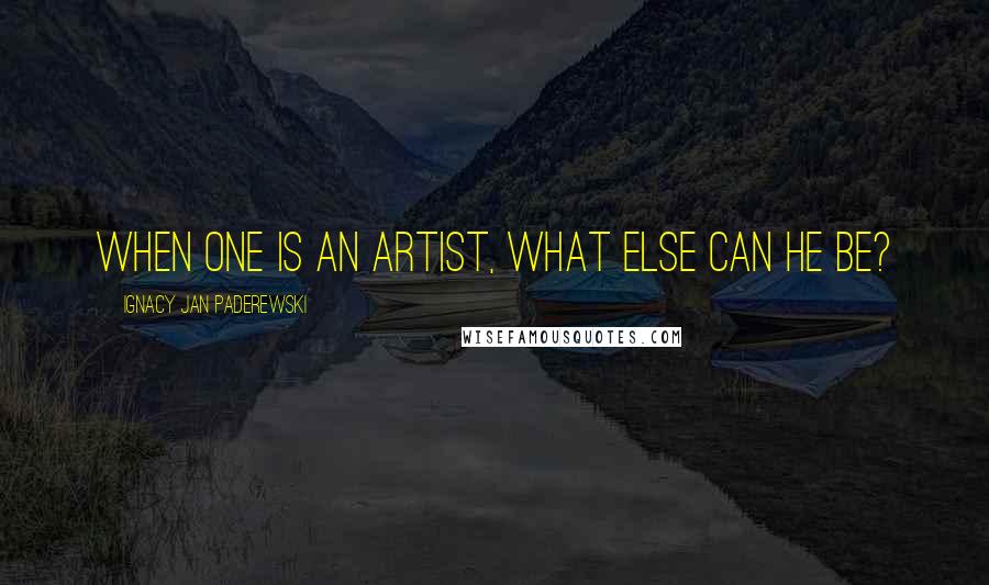 Ignacy Jan Paderewski Quotes: When one is an artist, what else can he be?