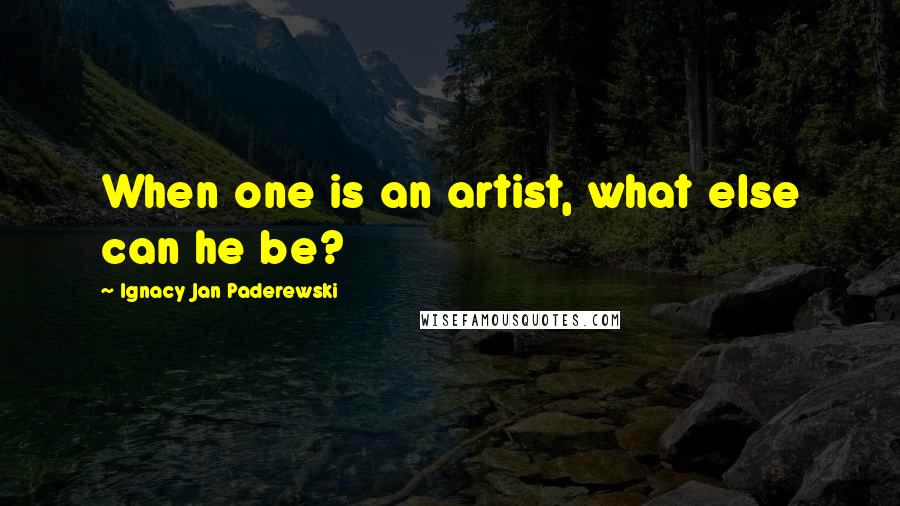 Ignacy Jan Paderewski Quotes: When one is an artist, what else can he be?