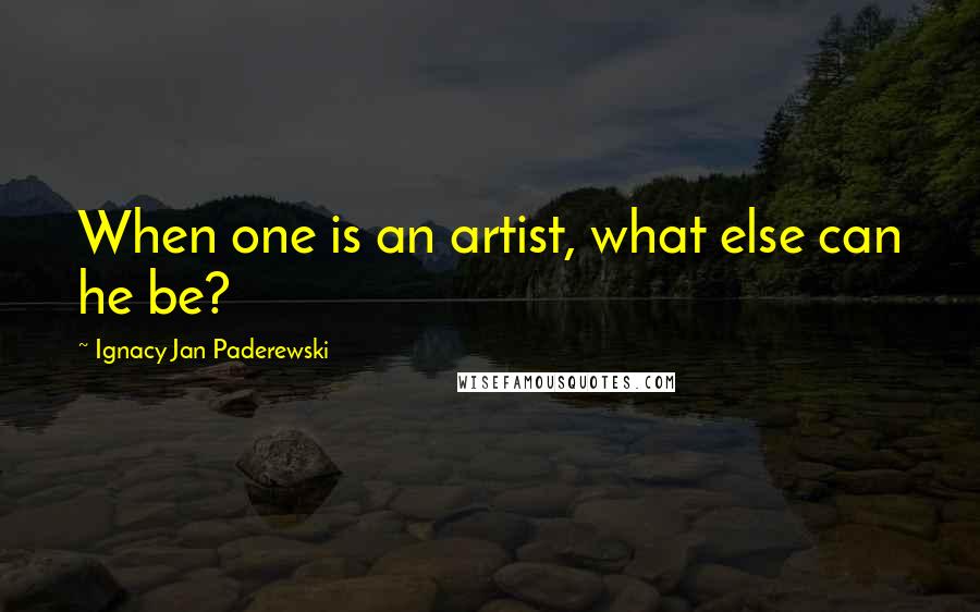 Ignacy Jan Paderewski Quotes: When one is an artist, what else can he be?