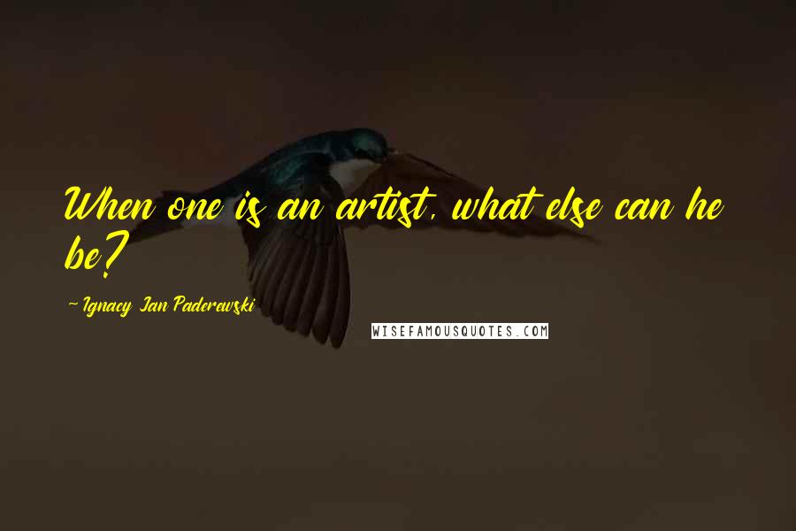 Ignacy Jan Paderewski Quotes: When one is an artist, what else can he be?