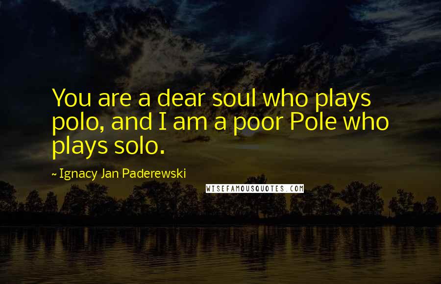 Ignacy Jan Paderewski Quotes: You are a dear soul who plays polo, and I am a poor Pole who plays solo.