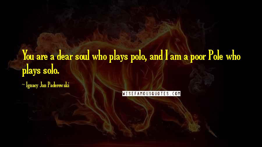 Ignacy Jan Paderewski Quotes: You are a dear soul who plays polo, and I am a poor Pole who plays solo.