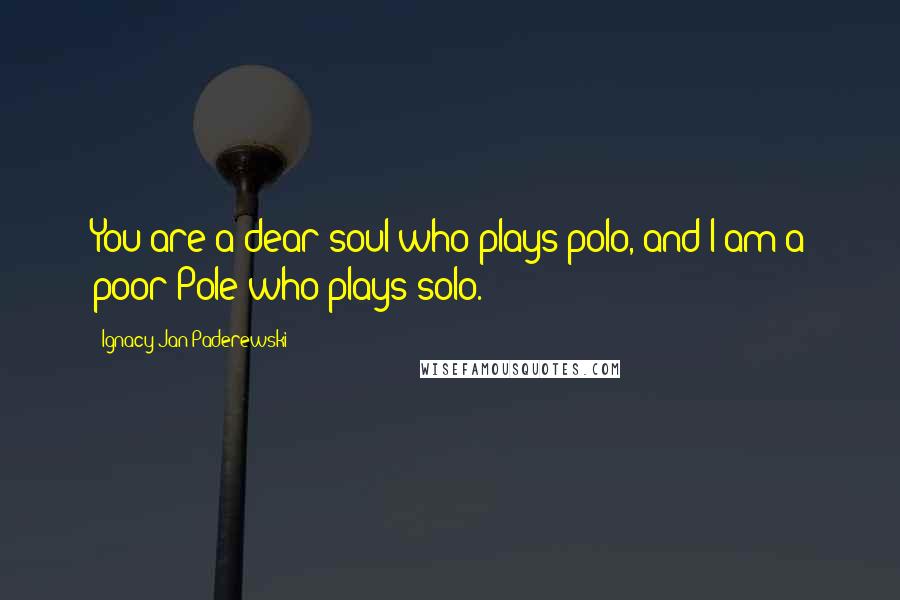 Ignacy Jan Paderewski Quotes: You are a dear soul who plays polo, and I am a poor Pole who plays solo.