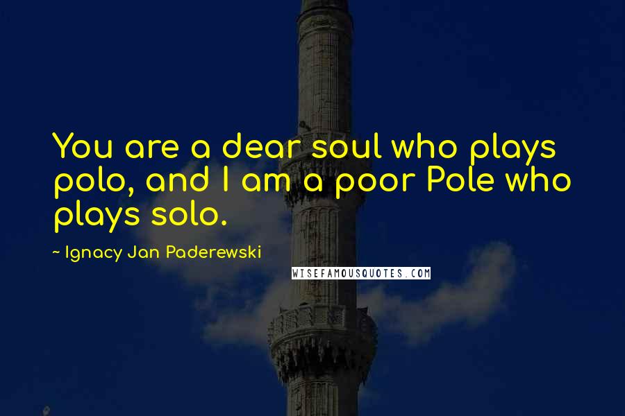 Ignacy Jan Paderewski Quotes: You are a dear soul who plays polo, and I am a poor Pole who plays solo.