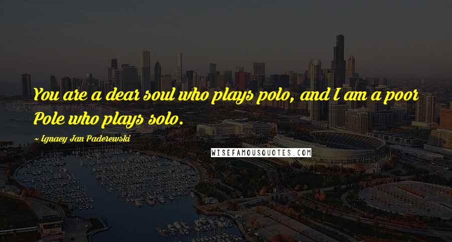 Ignacy Jan Paderewski Quotes: You are a dear soul who plays polo, and I am a poor Pole who plays solo.
