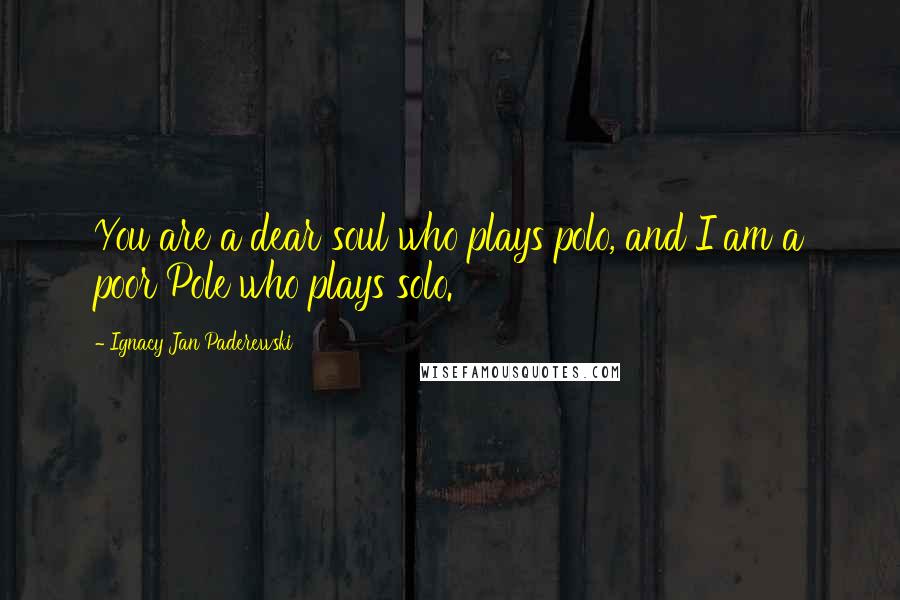 Ignacy Jan Paderewski Quotes: You are a dear soul who plays polo, and I am a poor Pole who plays solo.