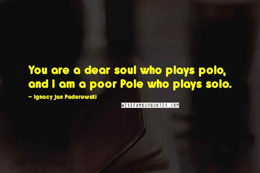Ignacy Jan Paderewski Quotes: You are a dear soul who plays polo, and I am a poor Pole who plays solo.