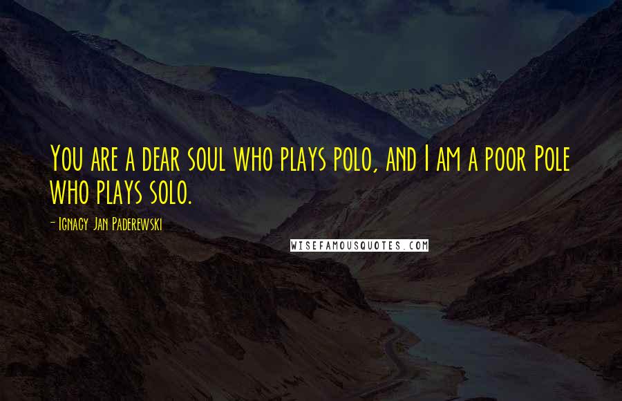 Ignacy Jan Paderewski Quotes: You are a dear soul who plays polo, and I am a poor Pole who plays solo.