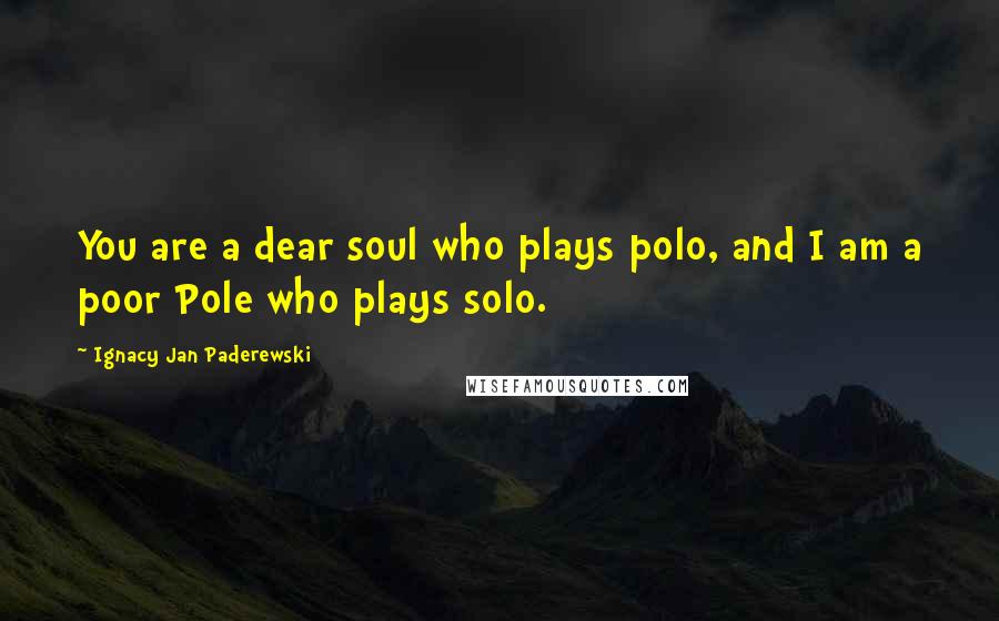 Ignacy Jan Paderewski Quotes: You are a dear soul who plays polo, and I am a poor Pole who plays solo.