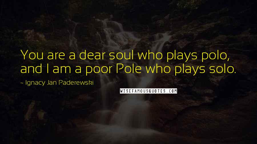 Ignacy Jan Paderewski Quotes: You are a dear soul who plays polo, and I am a poor Pole who plays solo.