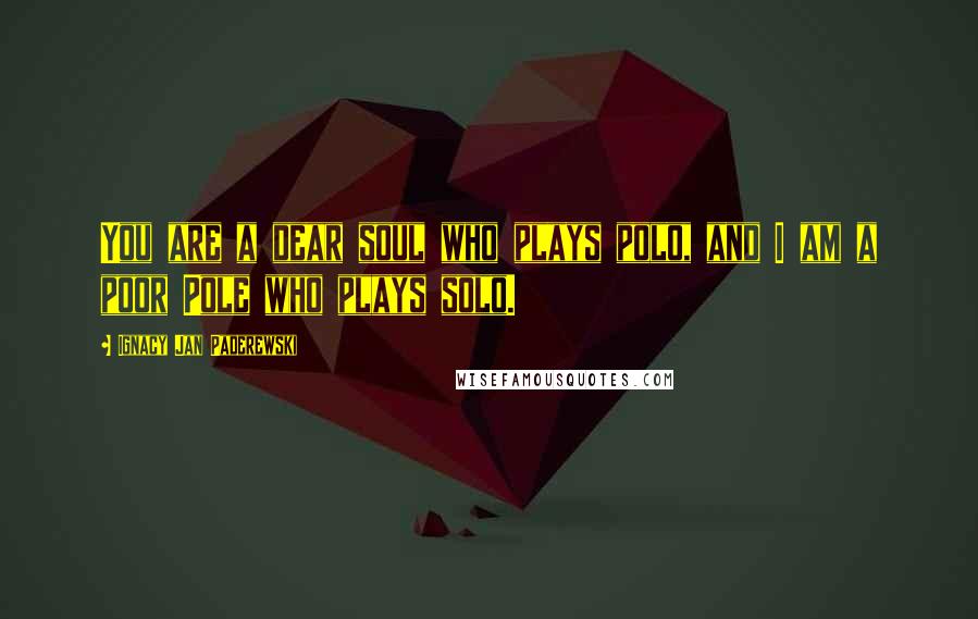 Ignacy Jan Paderewski Quotes: You are a dear soul who plays polo, and I am a poor Pole who plays solo.