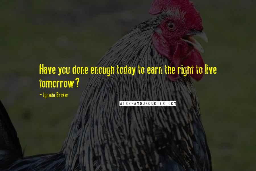 Ignatia Broker Quotes: Have you done enough today to earn the right to live tomorrow?