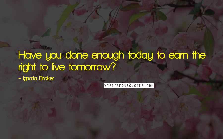 Ignatia Broker Quotes: Have you done enough today to earn the right to live tomorrow?