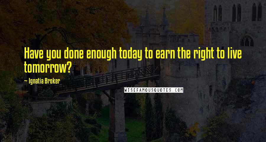 Ignatia Broker Quotes: Have you done enough today to earn the right to live tomorrow?