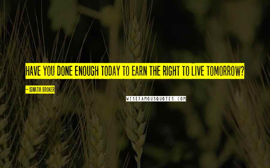 Ignatia Broker Quotes: Have you done enough today to earn the right to live tomorrow?