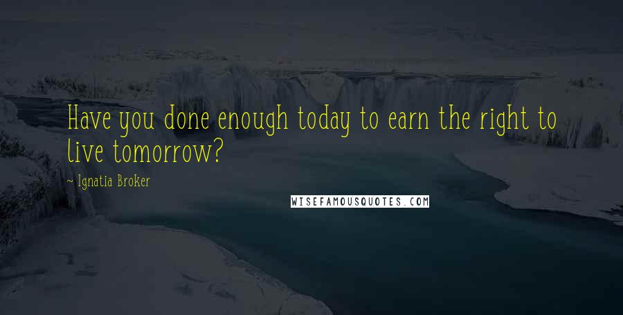 Ignatia Broker Quotes: Have you done enough today to earn the right to live tomorrow?