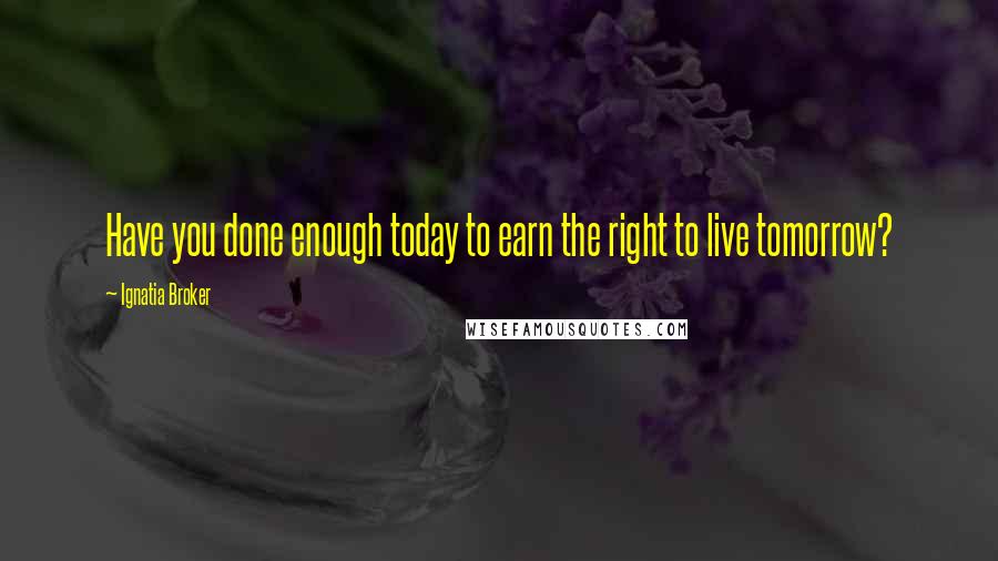 Ignatia Broker Quotes: Have you done enough today to earn the right to live tomorrow?