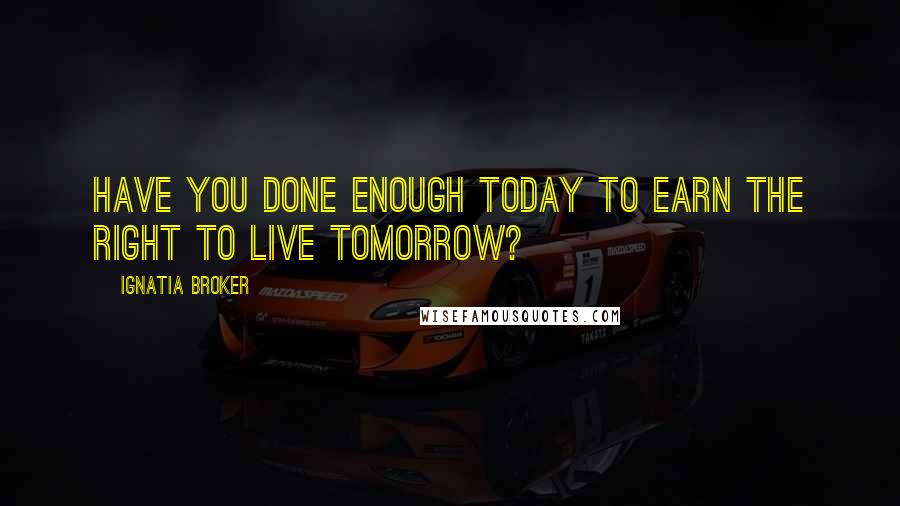 Ignatia Broker Quotes: Have you done enough today to earn the right to live tomorrow?