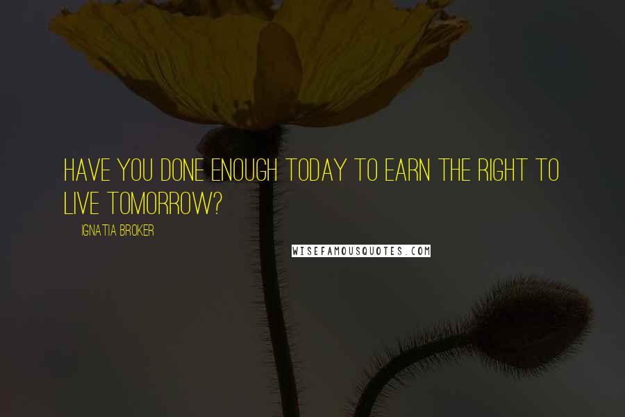 Ignatia Broker Quotes: Have you done enough today to earn the right to live tomorrow?