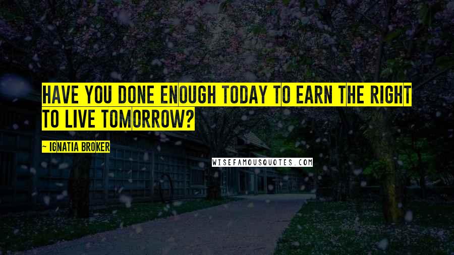 Ignatia Broker Quotes: Have you done enough today to earn the right to live tomorrow?