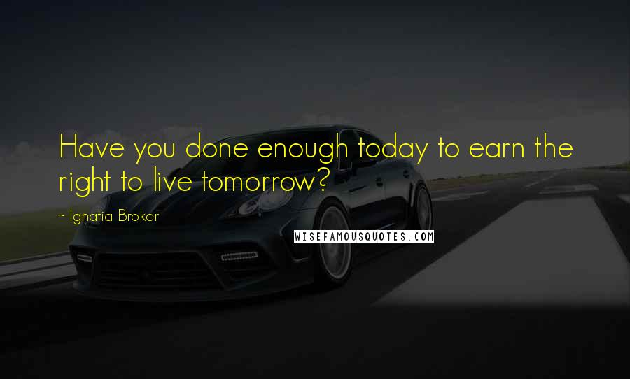 Ignatia Broker Quotes: Have you done enough today to earn the right to live tomorrow?