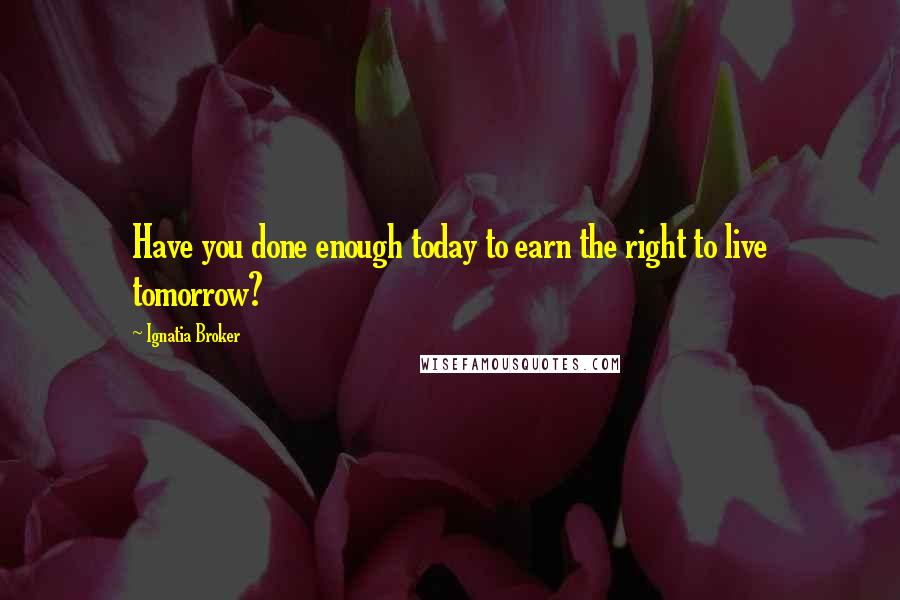 Ignatia Broker Quotes: Have you done enough today to earn the right to live tomorrow?