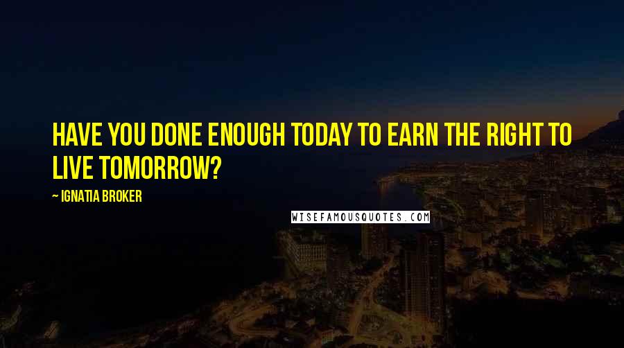 Ignatia Broker Quotes: Have you done enough today to earn the right to live tomorrow?