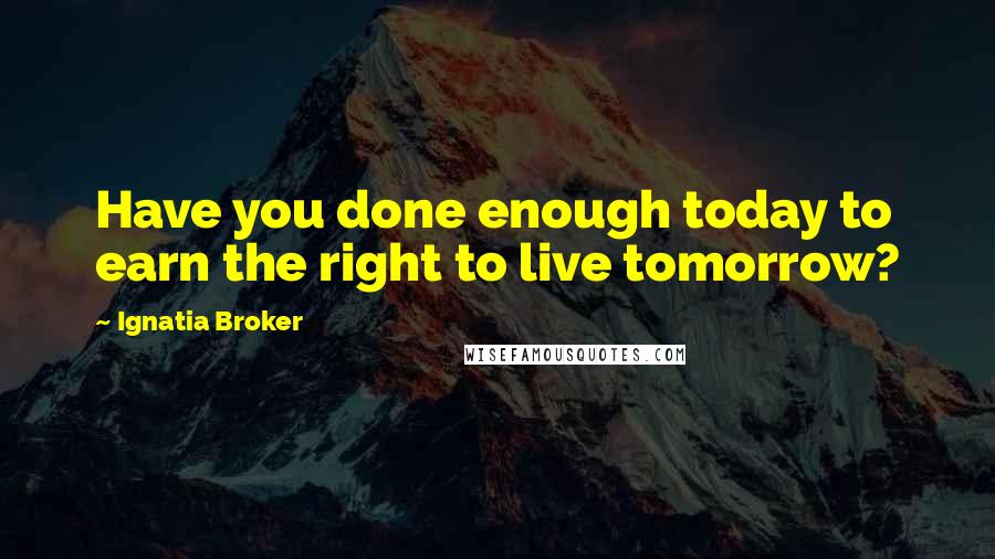 Ignatia Broker Quotes: Have you done enough today to earn the right to live tomorrow?