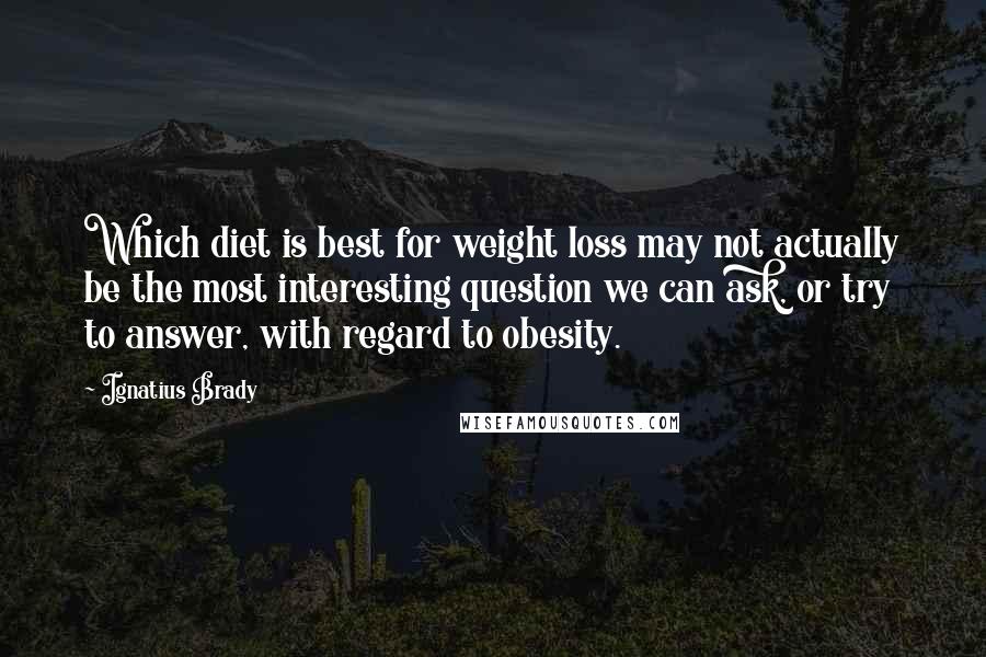 Ignatius Brady Quotes: Which diet is best for weight loss may not actually be the most interesting question we can ask, or try to answer, with regard to obesity.