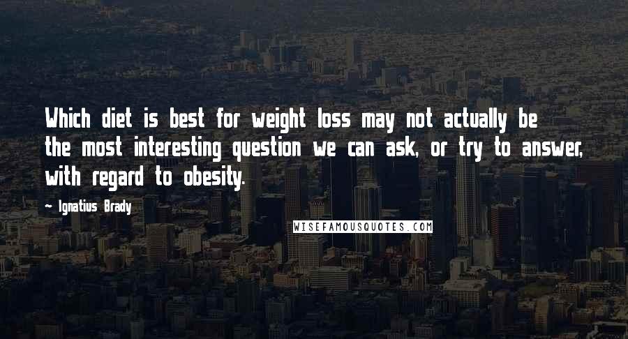 Ignatius Brady Quotes: Which diet is best for weight loss may not actually be the most interesting question we can ask, or try to answer, with regard to obesity.