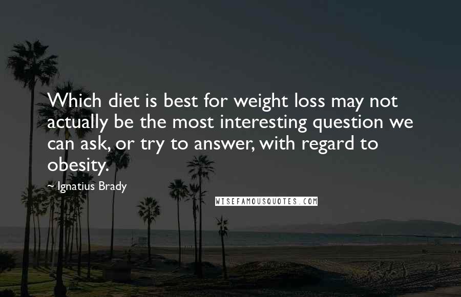 Ignatius Brady Quotes: Which diet is best for weight loss may not actually be the most interesting question we can ask, or try to answer, with regard to obesity.