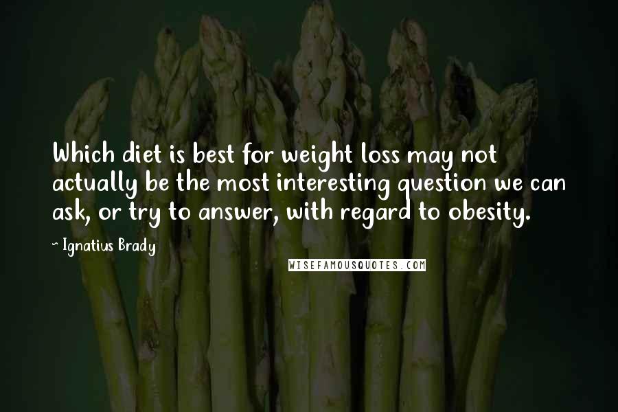 Ignatius Brady Quotes: Which diet is best for weight loss may not actually be the most interesting question we can ask, or try to answer, with regard to obesity.