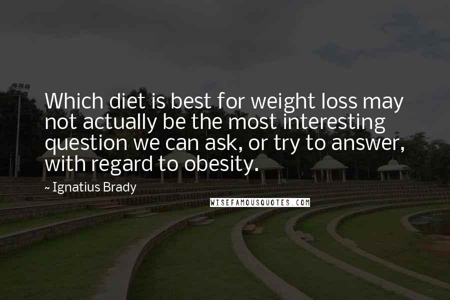 Ignatius Brady Quotes: Which diet is best for weight loss may not actually be the most interesting question we can ask, or try to answer, with regard to obesity.