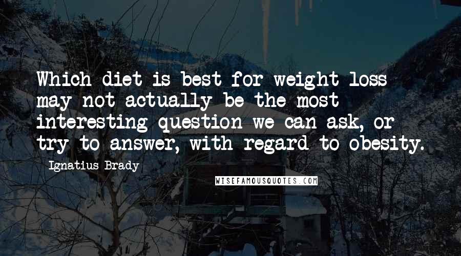 Ignatius Brady Quotes: Which diet is best for weight loss may not actually be the most interesting question we can ask, or try to answer, with regard to obesity.