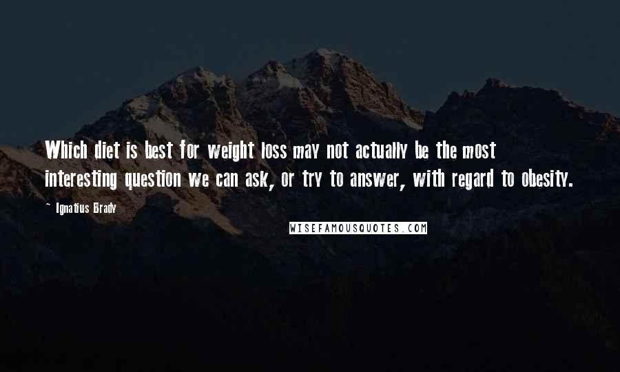 Ignatius Brady Quotes: Which diet is best for weight loss may not actually be the most interesting question we can ask, or try to answer, with regard to obesity.