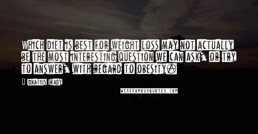 Ignatius Brady Quotes: Which diet is best for weight loss may not actually be the most interesting question we can ask, or try to answer, with regard to obesity.