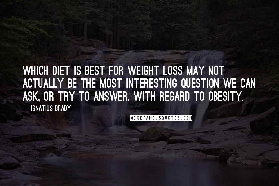 Ignatius Brady Quotes: Which diet is best for weight loss may not actually be the most interesting question we can ask, or try to answer, with regard to obesity.