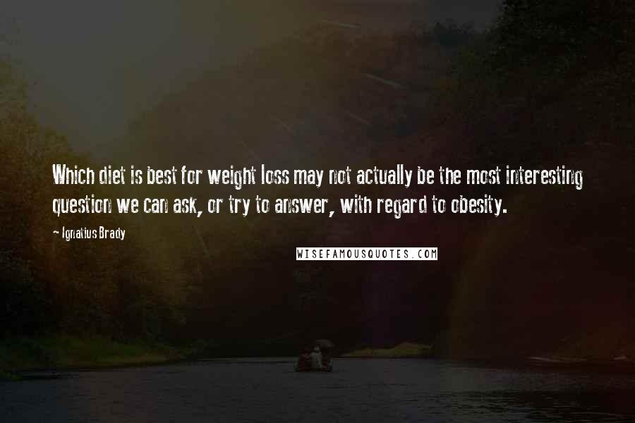 Ignatius Brady Quotes: Which diet is best for weight loss may not actually be the most interesting question we can ask, or try to answer, with regard to obesity.