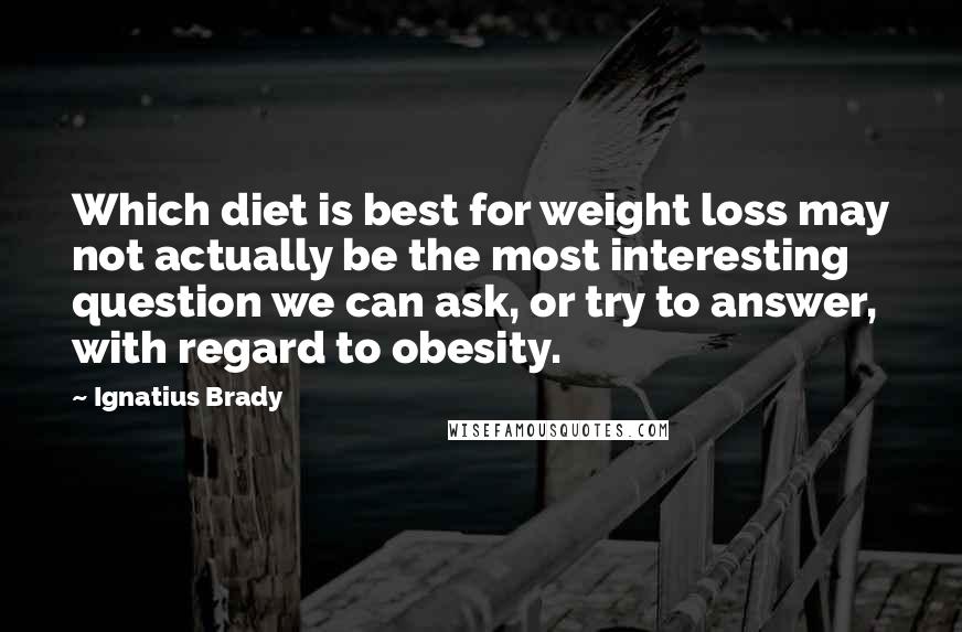 Ignatius Brady Quotes: Which diet is best for weight loss may not actually be the most interesting question we can ask, or try to answer, with regard to obesity.