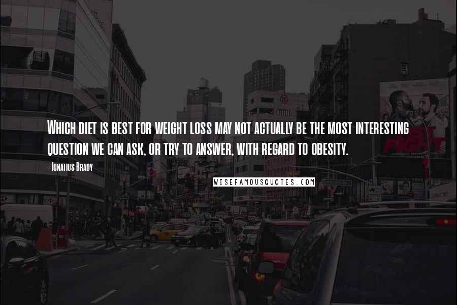 Ignatius Brady Quotes: Which diet is best for weight loss may not actually be the most interesting question we can ask, or try to answer, with regard to obesity.