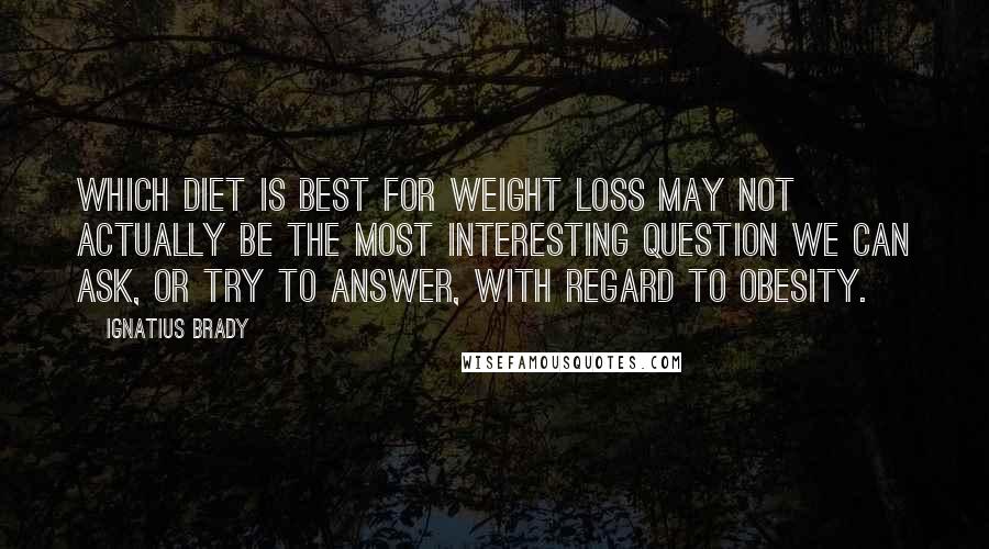 Ignatius Brady Quotes: Which diet is best for weight loss may not actually be the most interesting question we can ask, or try to answer, with regard to obesity.