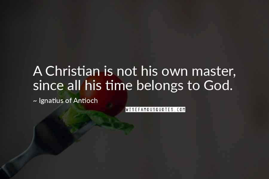 Ignatius Of Antioch Quotes: A Christian is not his own master, since all his time belongs to God.