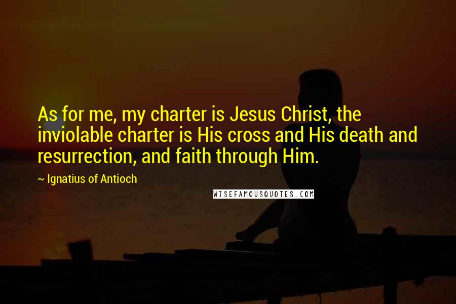 Ignatius Of Antioch Quotes: As for me, my charter is Jesus Christ, the inviolable charter is His cross and His death and resurrection, and faith through Him.