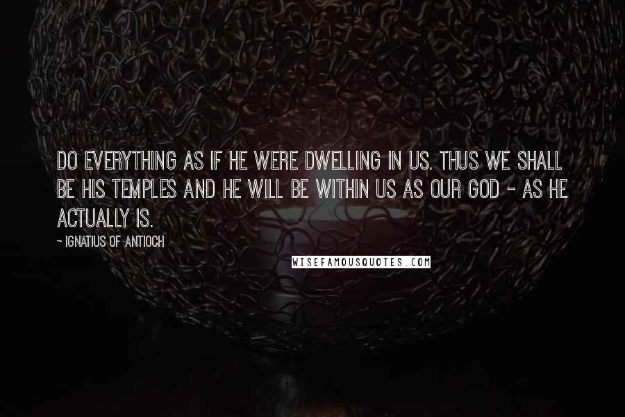 Ignatius Of Antioch Quotes: Do everything as if He were dwelling in us. Thus we shall be His temples and He will be within us as our God - as He actually is.