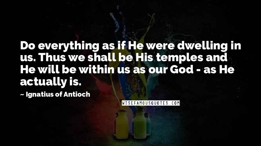Ignatius Of Antioch Quotes: Do everything as if He were dwelling in us. Thus we shall be His temples and He will be within us as our God - as He actually is.