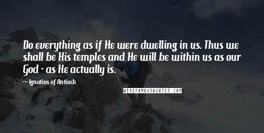 Ignatius Of Antioch Quotes: Do everything as if He were dwelling in us. Thus we shall be His temples and He will be within us as our God - as He actually is.